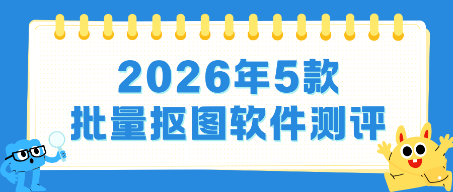 2026批量抠图软件终极测评：5款AI抠图工具大比拼！