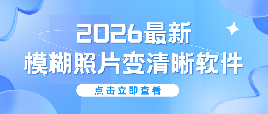 2026 最新 | 模糊照片怎么变清晰？5 款免费神器，模糊照片秒变高清！