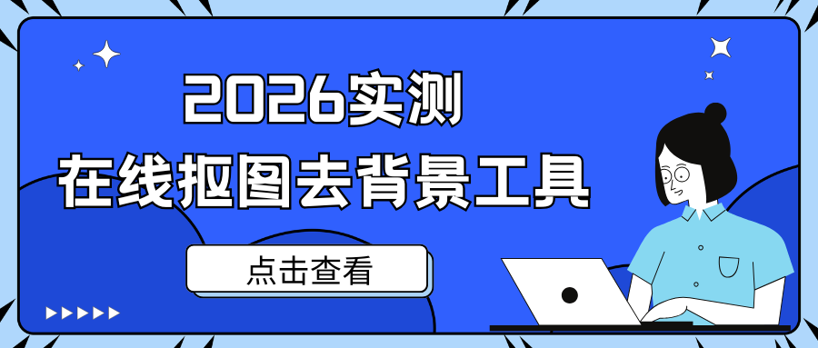 抠图去背景的工具有哪些？5 款在线 AI 抠图工具推荐（2026 实测）！