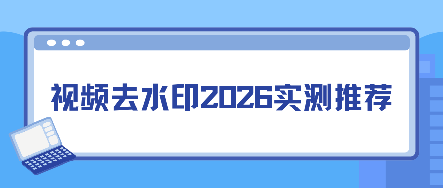 视频怎么去水印？2026 主流视频去水印软件排行榜，实测推荐！