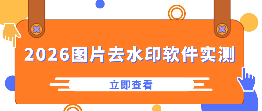 2026 去水印软件怎么选？图片去水印工具实测推荐，电脑手机全端测评！