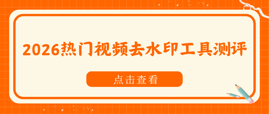 2026 热门视频去水印工具深度测评｜AI视频去水印+视频链接提取方法汇总！