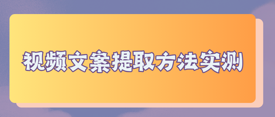 不用手动摘抄文案！6种视频文案提取方法实测，手机电脑都能用！