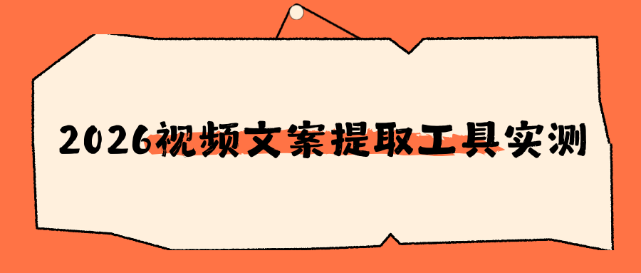 2026 视频文案提取工具推荐：手机 APP、电脑、网页、小程序实操教程