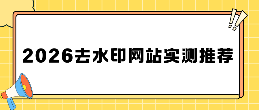 2026 去水印工具有哪些？5 款去水印网站实测推荐，图片视频都可用！