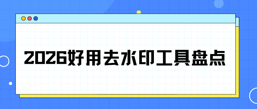 去水印用什么软件？2026 主流去水印工具优缺点对比，电脑手机全端实测！