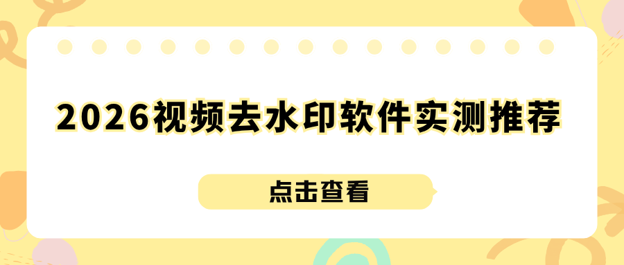 2026全网视频去水印软件实测汇总（手机+电脑，新手好用不踩坑）